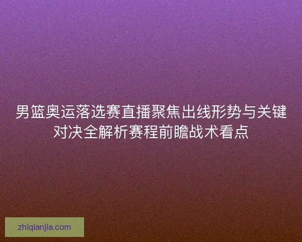 男篮奥运落选赛直播聚焦出线形势与关键对决全解析赛程前瞻战术看点