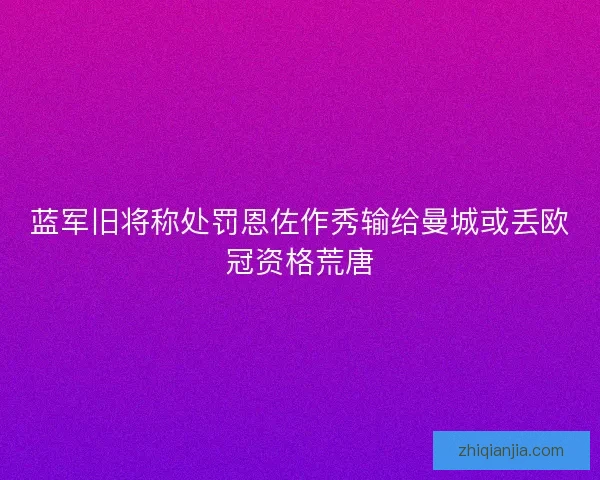 蓝军旧将称处罚恩佐作秀输给曼城或丢欧冠资格荒唐