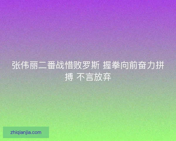 张伟丽二番战惜败罗斯 握拳向前奋力拼搏 不言放弃