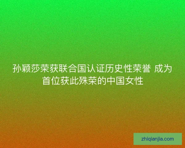 孙颖莎荣获联合国认证历史性荣誉 成为首位获此殊荣的中国女性